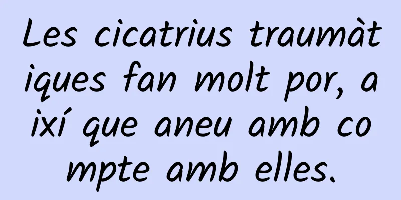 Les cicatrius traumàtiques fan molt por, així que aneu amb compte amb elles.