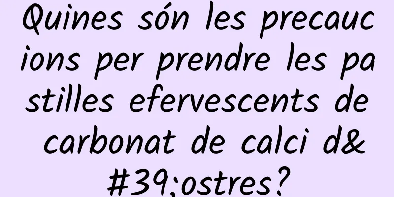 Quines són les precaucions per prendre les pastilles efervescents de carbonat de calci d'ostres?
