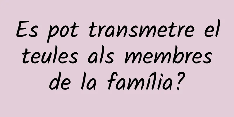 Es pot transmetre el teules als membres de la família?