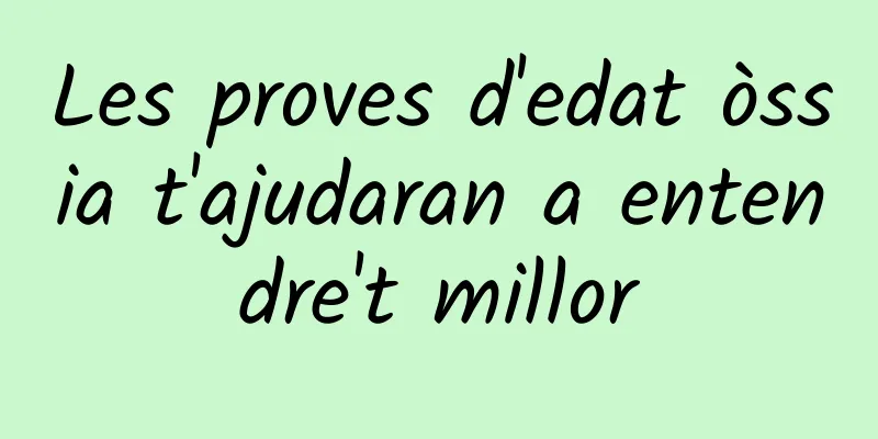 Les proves d'edat òssia t'ajudaran a entendre't millor