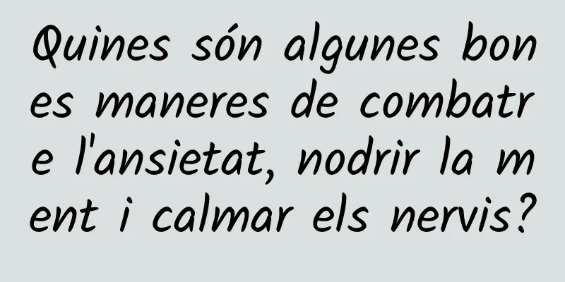 Quines són algunes bones maneres de combatre l'ansietat, nodrir la ment i calmar els nervis?