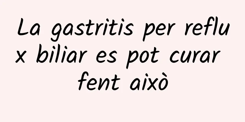La gastritis per reflux biliar es pot curar fent això