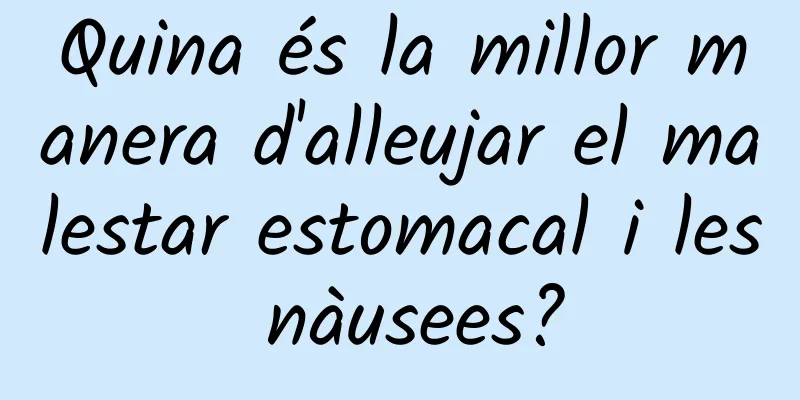 Quina és la millor manera d'alleujar el malestar estomacal i les nàusees?