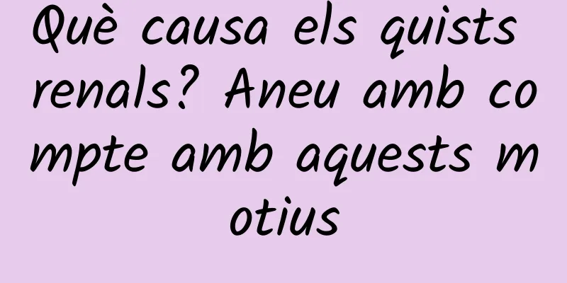 Què causa els quists renals? Aneu amb compte amb aquests motius