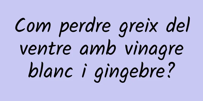 Com perdre greix del ventre amb vinagre blanc i gingebre?