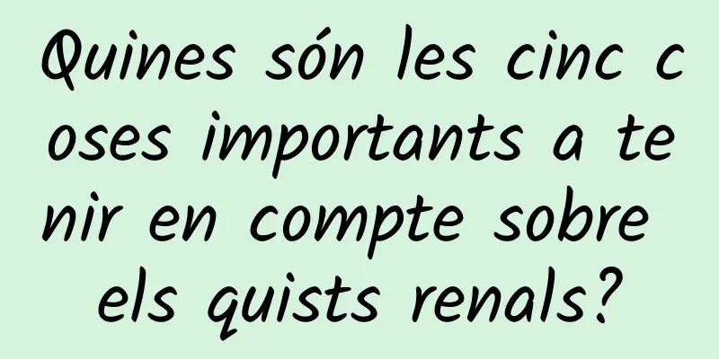 Quines són les cinc coses importants a tenir en compte sobre els quists renals?