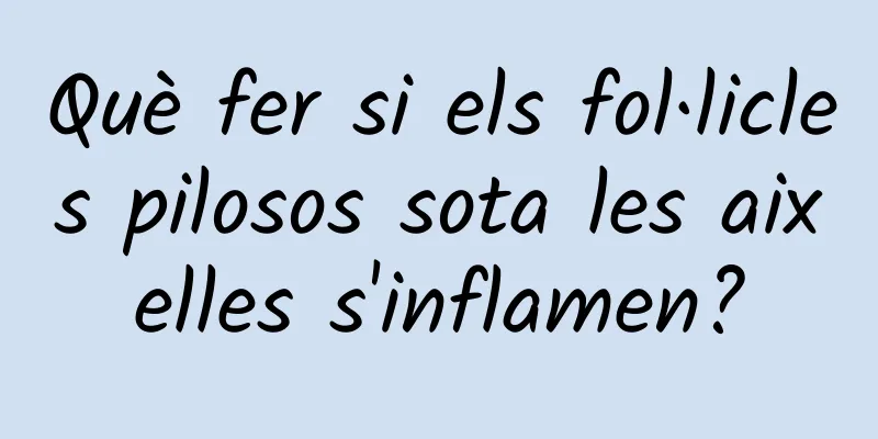 Què fer si els fol·licles pilosos sota les aixelles s'inflamen?