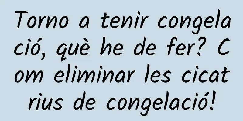 Torno a tenir congelació, què he de fer? Com eliminar les cicatrius de congelació!