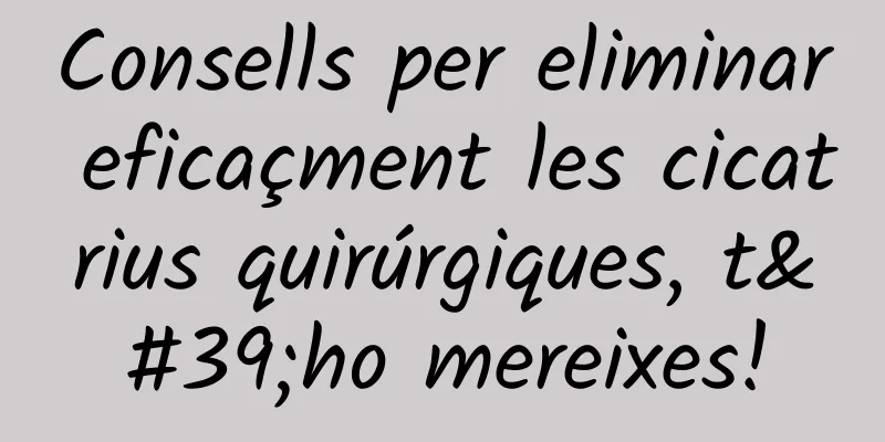 Consells per eliminar eficaçment les cicatrius quirúrgiques, t'ho mereixes!