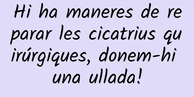 Hi ha maneres de reparar les cicatrius quirúrgiques, donem-hi una ullada!