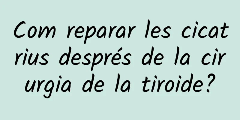 Com reparar les cicatrius després de la cirurgia de la tiroide?