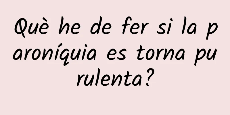 Què he de fer si la paroníquia es torna purulenta?