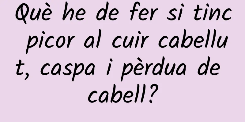 Què he de fer si tinc picor al cuir cabellut, caspa i pèrdua de cabell?