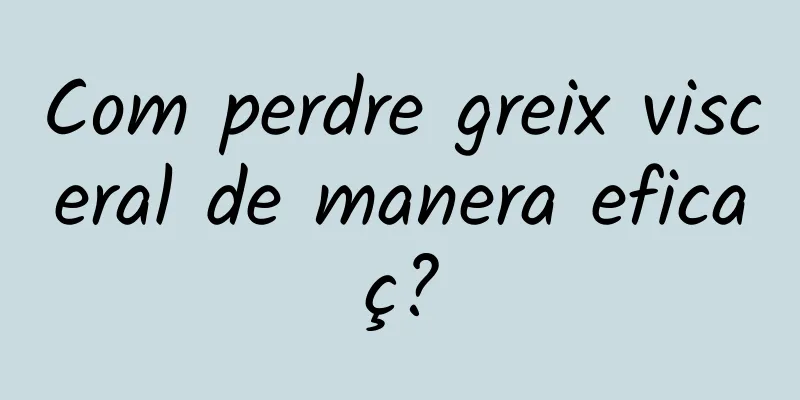 Com perdre greix visceral de manera eficaç?