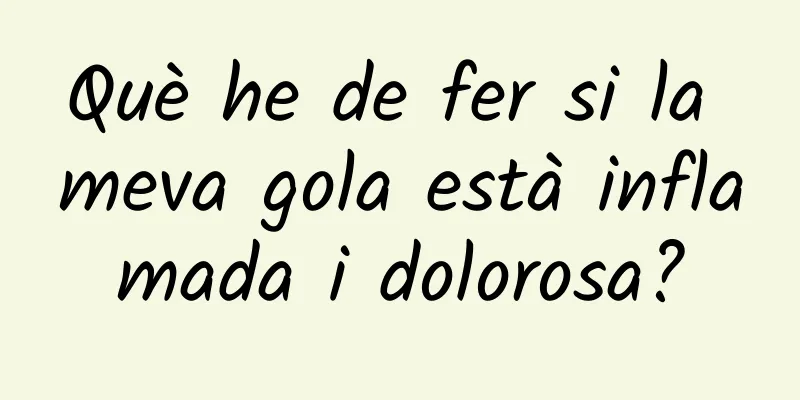 Què he de fer si la meva gola està inflamada i dolorosa?