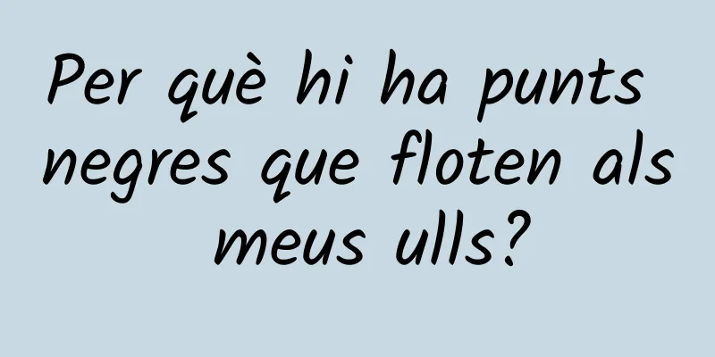 Per què hi ha punts negres que floten als meus ulls?