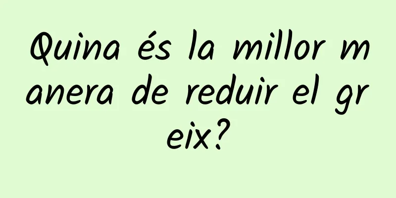 Quina és la millor manera de reduir el greix?
