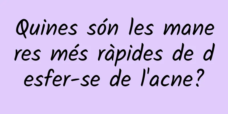 Quines són les maneres més ràpides de desfer-se de l'acne?