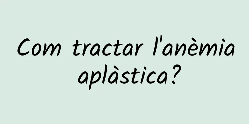 Com tractar l'anèmia aplàstica?