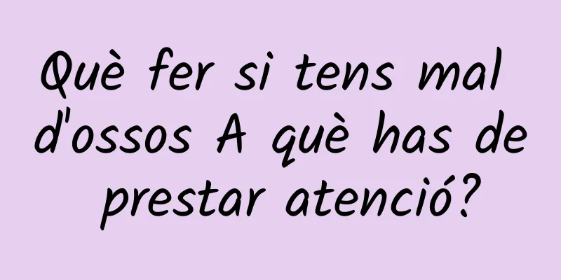 Què fer si tens mal d'ossos A què has de prestar atenció?