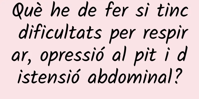 Què he de fer si tinc dificultats per respirar, opressió al pit i distensió abdominal?