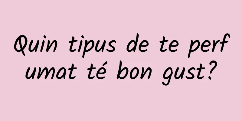 Quin tipus de te perfumat té bon gust?