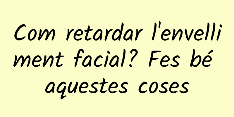 Com retardar l'envelliment facial? Fes bé aquestes coses