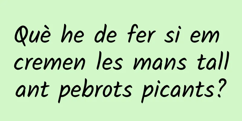 Què he de fer si em cremen les mans tallant pebrots picants?
