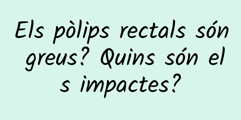 Els pòlips rectals són greus? Quins són els impactes?