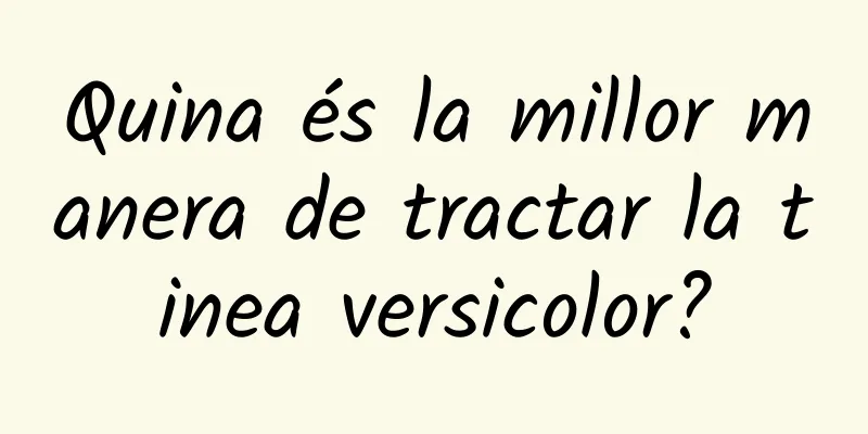 Quina és la millor manera de tractar la tinea versicolor?