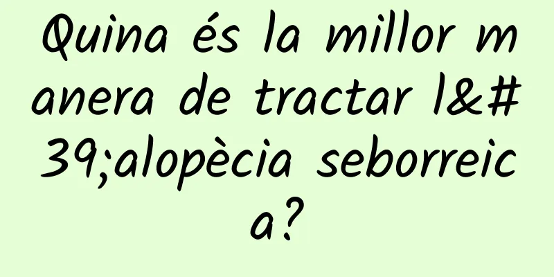 Quina és la millor manera de tractar l'alopècia seborreica?