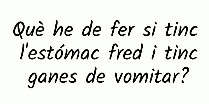 Què he de fer si tinc l'estómac fred i tinc ganes de vomitar?
