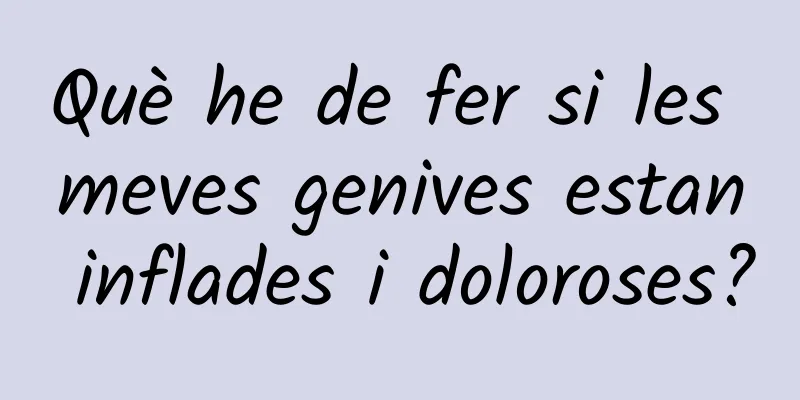 Què he de fer si les meves genives estan inflades i doloroses?