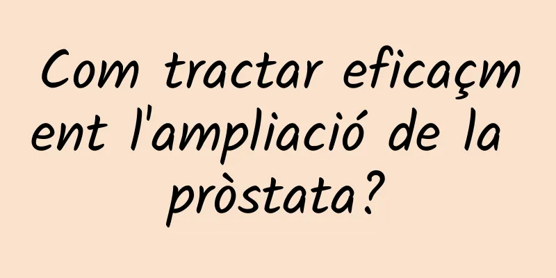 Com tractar eficaçment l'ampliació de la pròstata?