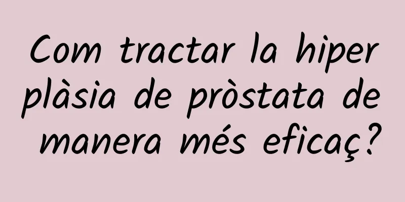 Com tractar la hiperplàsia de pròstata de manera més eficaç?