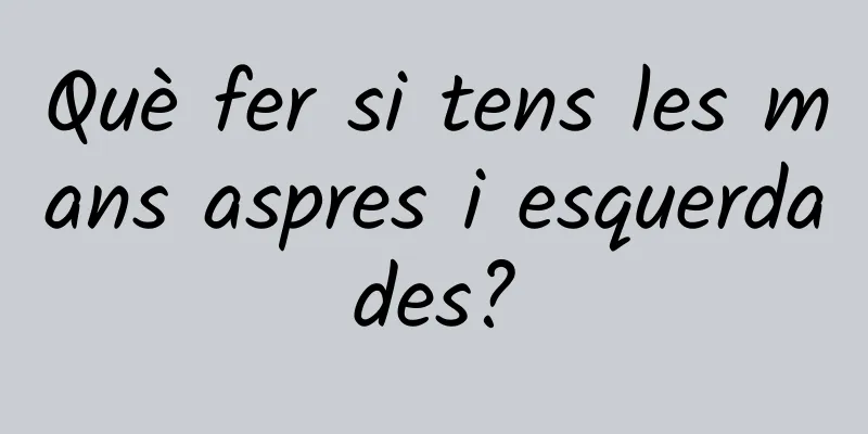 Què fer si tens les mans aspres i esquerdades?