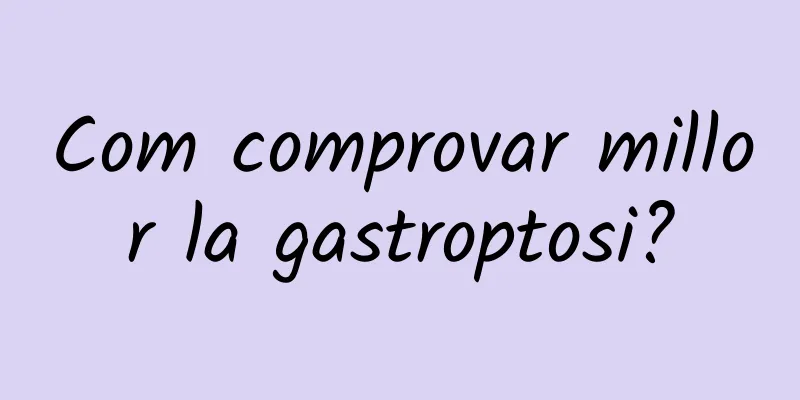 Com comprovar millor la gastroptosi?
