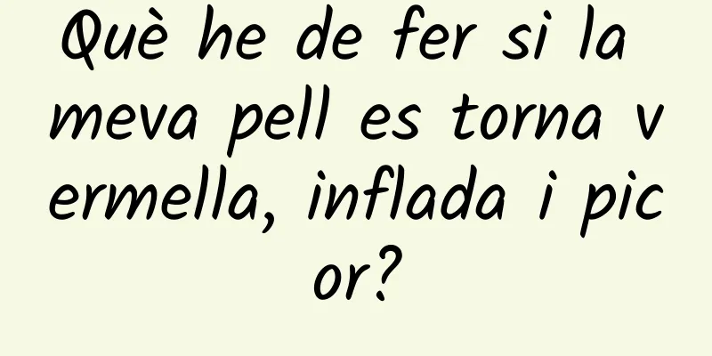 Què he de fer si la meva pell es torna vermella, inflada i picor?
