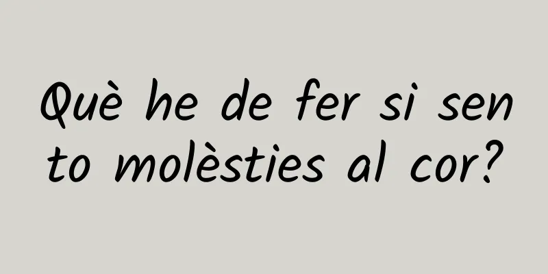 Què he de fer si sento molèsties al cor?
