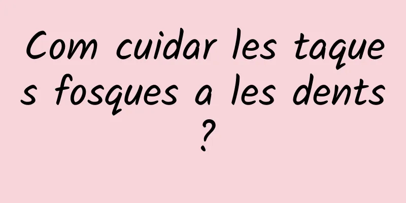 Com cuidar les taques fosques a les dents?