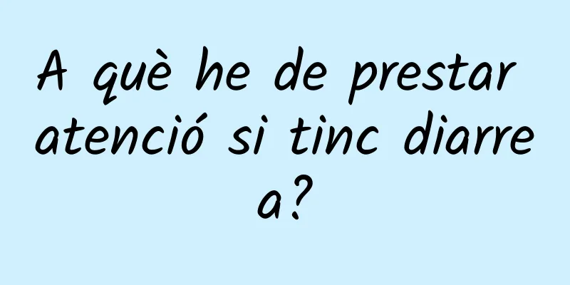 A què he de prestar atenció si tinc diarrea?