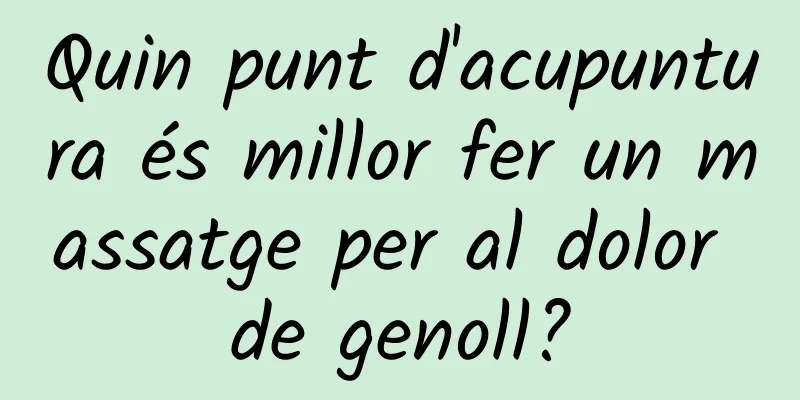 Quin punt d'acupuntura és millor fer un massatge per al dolor de genoll?