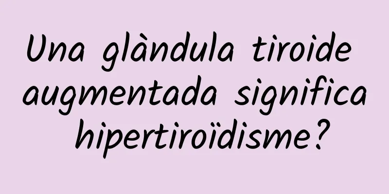 Una glàndula tiroide augmentada significa hipertiroïdisme?