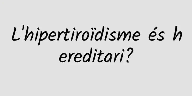 L'hipertiroïdisme és hereditari?
