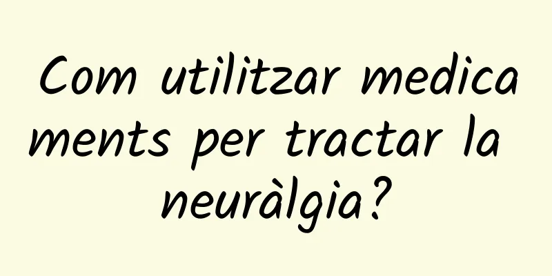 Com utilitzar medicaments per tractar la neuràlgia?