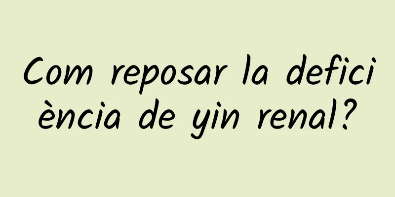 Com reposar la deficiència de yin renal?