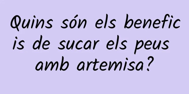Quins són els beneficis de sucar els peus amb artemisa?