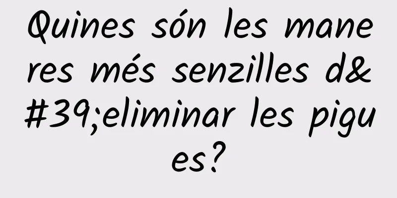 Quines són les maneres més senzilles d'eliminar les pigues?
