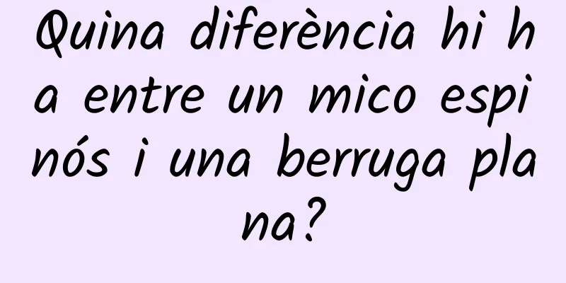 Quina diferència hi ha entre un mico espinós i una berruga plana?