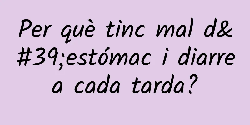 Per què tinc mal d'estómac i diarrea cada tarda?